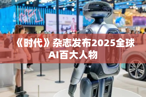 《时代》杂志发布2025全球AI百大人物