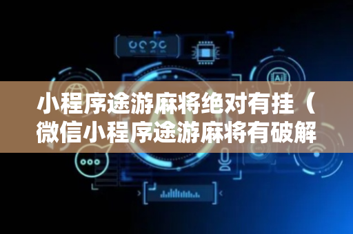 小程序途游麻将绝对有挂（微信小程序途游麻将有破解办法吗?）