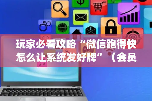 玩家必看攻略“微信跑得快怎么让系统发好牌”（会员会提高胜率吗)