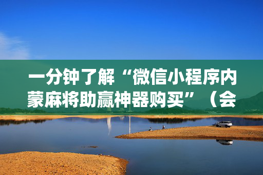 一分钟了解“微信小程序内蒙麻将助赢神器购买”（会员会提高胜率吗)