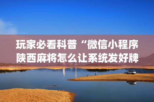 玩家必看科普“微信小程序陕西麻将怎么让系统发好牌”（胜率到哪调)