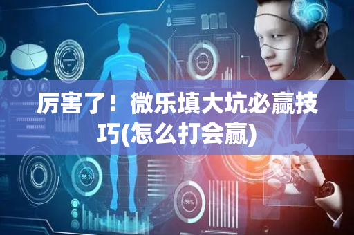 厉害了！微乐填大坑必赢技巧(怎么打会赢)