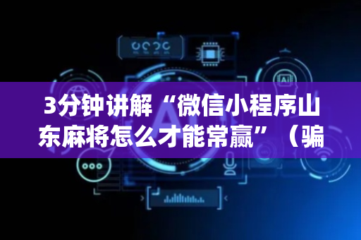 3分钟讲解“微信小程序山东麻将怎么才能常赢”（骗局大揭秘)
