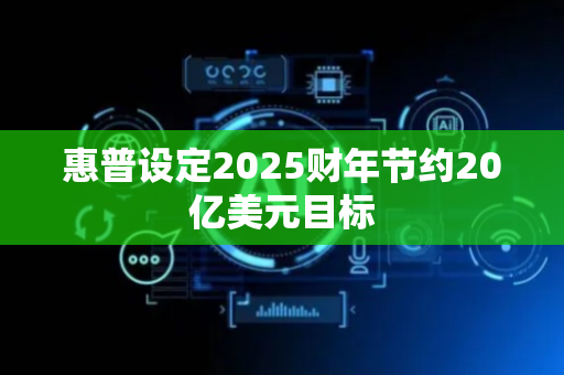 惠普设定2025财年节约20亿美元目标