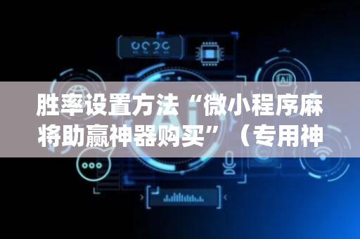 胜率设置方法“微小程序麻将助赢神器购买”（专用神器下载)