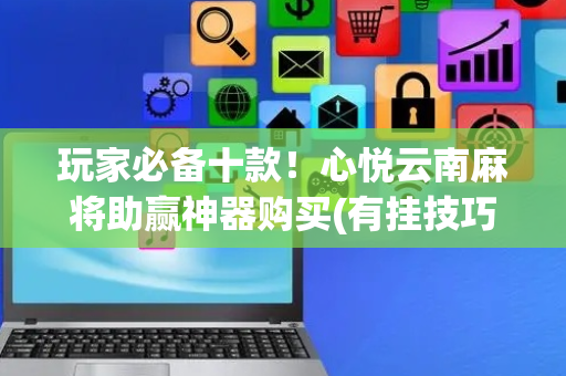 玩家必备十款！心悦云南麻将助赢神器购买(有挂技巧辅助器)