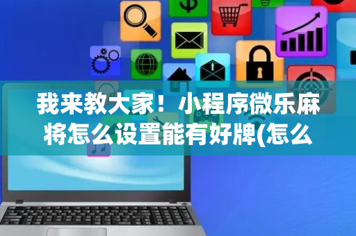 我来教大家！小程序微乐麻将怎么设置能有好牌(怎么调整胜率)