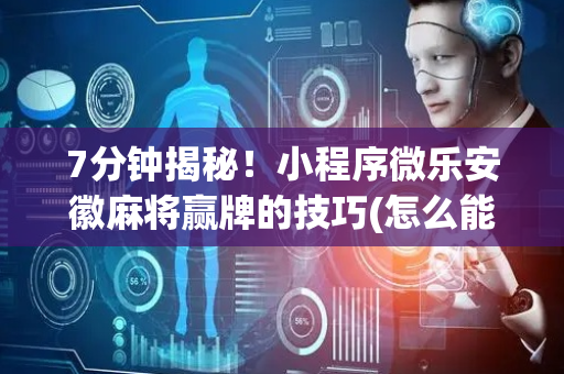 7分钟揭秘！小程序微乐安徽麻将赢牌的技巧(怎么能赢发牌规律)