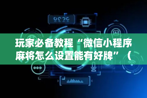玩家必备教程“微信小程序麻将怎么设置能有好牌”（如何提高胜率)
