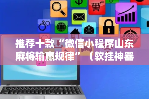 推荐十款“微信小程序山东麻将输赢规律”（软挂神器)