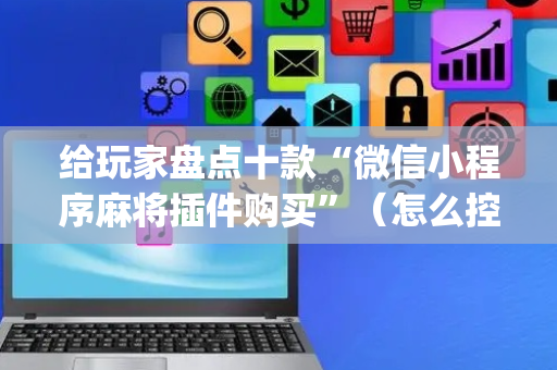 给玩家盘点十款“微信小程序麻将插件购买”（怎么控制输赢)
