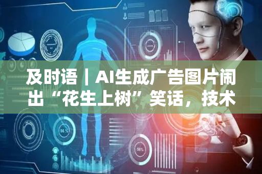 及时语｜AI生成广告图片闹出“花生上树”笑话，技术巧提效离不开人为严把关