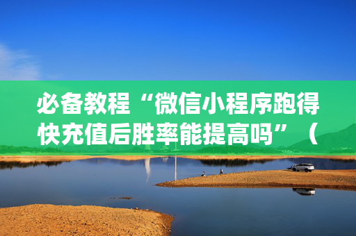 必备教程“微信小程序跑得快充值后胜率能提高吗”（开挂神器下载)