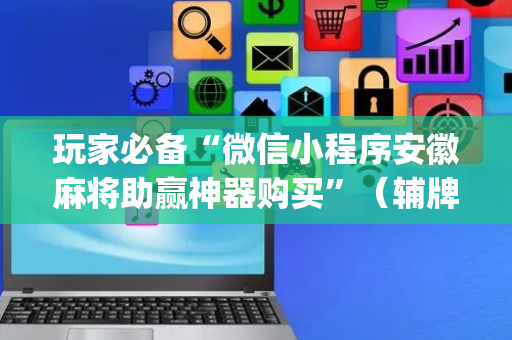 玩家必备“微信小程序安徽麻将助赢神器购买”（辅牌器插件购买)