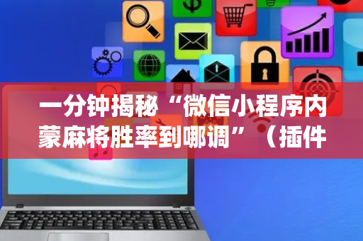 一分钟揭秘“微信小程序内蒙麻将胜率到哪调”（插件可信吗)