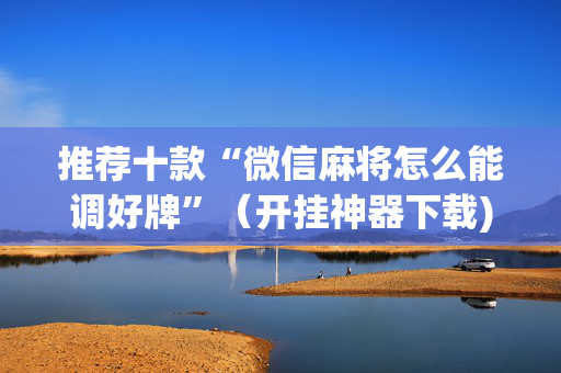 推荐十款“微信麻将怎么能调好牌”（开挂神器下载)