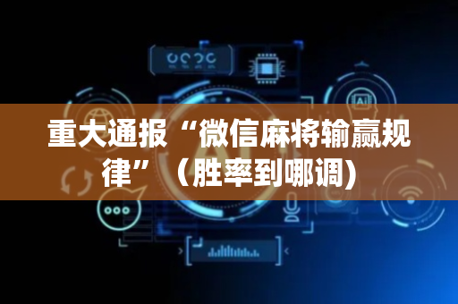 重大通报“微信麻将输赢规律”（胜率到哪调)
