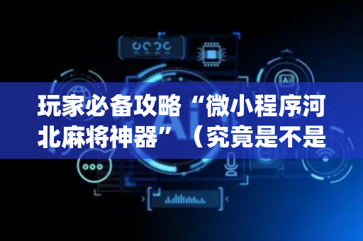 玩家必备攻略“微小程序河北麻将神器”（究竟是不是有挂)