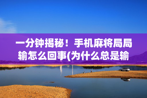 一分钟揭秘！手机麻将局局输怎么回事(为什么总是输)