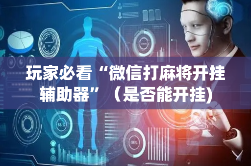玩家必看“微信打麻将开挂辅助器”（是否能开挂)