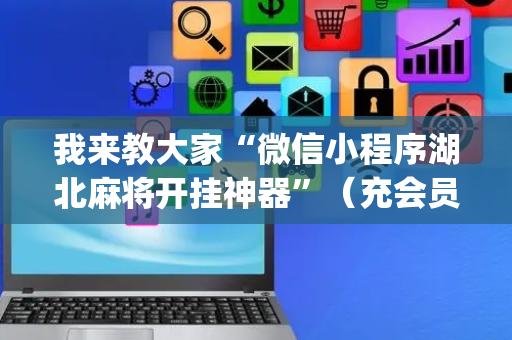 我来教大家“微信小程序湖北麻将开挂神器”（充会员胜率高)