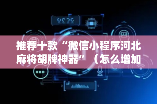 推荐十款“微信小程序河北麻将胡牌神器”（怎么增加胜率)