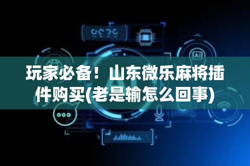 玩家必备！山东微乐麻将插件购买(老是输怎么回事)