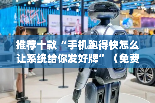 推荐十款“手机跑得快怎么让系统给你发好牌”（免费专用神器)