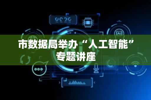市数据局举办“人工智能”专题讲座