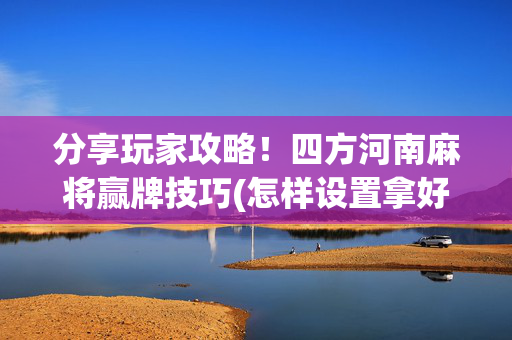 分享玩家攻略！四方河南麻将赢牌技巧(怎样设置拿好牌)