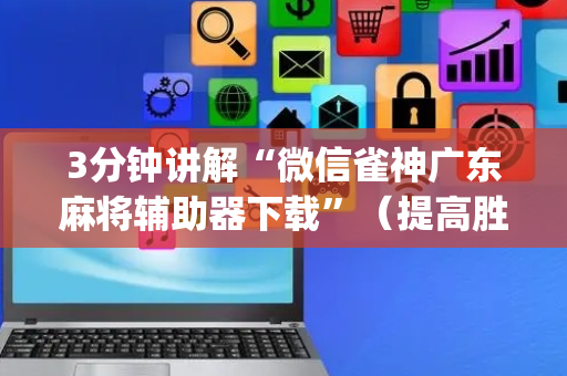 3分钟讲解“微信雀神广东麻将辅助器下载”（提高胜率软件)