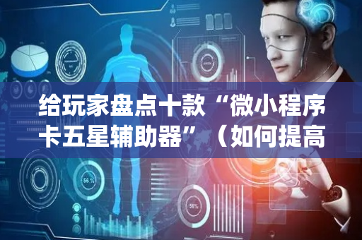 给玩家盘点十款“微小程序卡五星辅助器”（如何提高胜率)