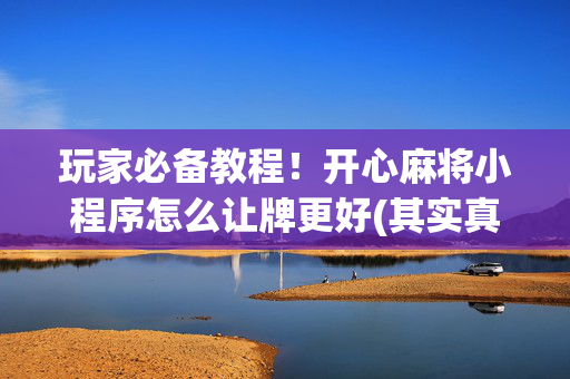 玩家必备教程！开心麻将小程序怎么让牌更好(其实真的确实有挂)
