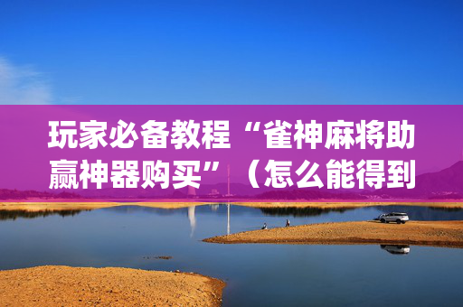 玩家必备教程“雀神麻将助赢神器购买”（怎么能得到好牌)