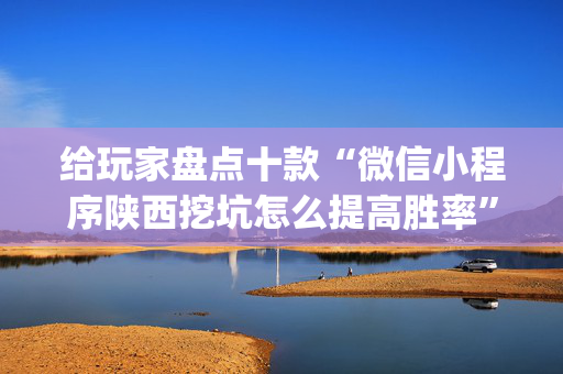 给玩家盘点十款“微信小程序陕西挖坑怎么提高胜率”（胜率到哪调)