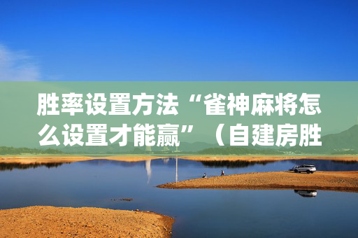 胜率设置方法“雀神麻将怎么设置才能赢”（自建房胜负规律)