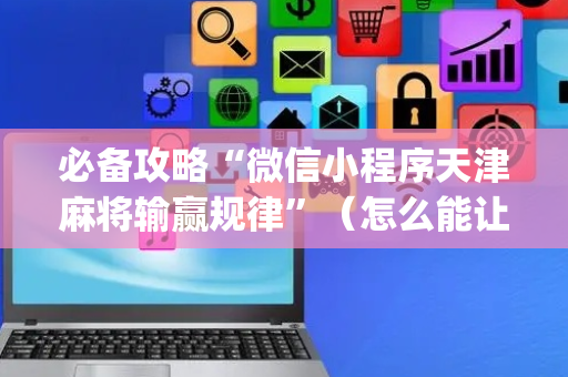 必备攻略“微信小程序天津麻将输赢规律”（怎么能让牌好一点)