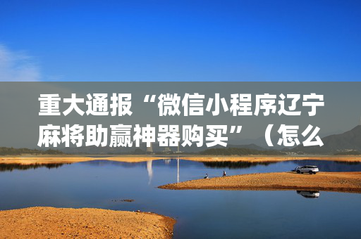 重大通报“微信小程序辽宁麻将助赢神器购买”（怎么能让牌好一点)