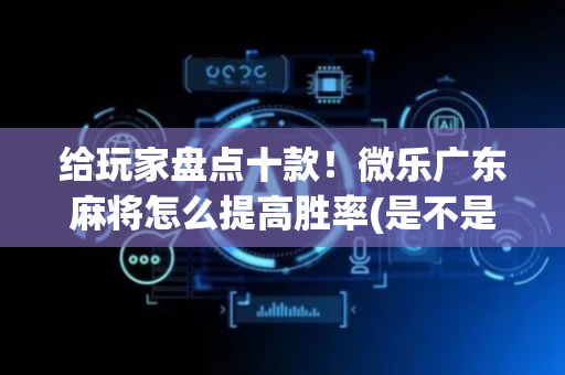 给玩家盘点十款！微乐广东麻将怎么提高胜率(是不是有猫腻)