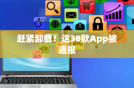 赶紧卸载！这38款App被通报