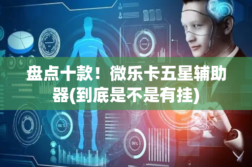 盘点十款！微乐卡五星辅助器(到底是不是有挂)