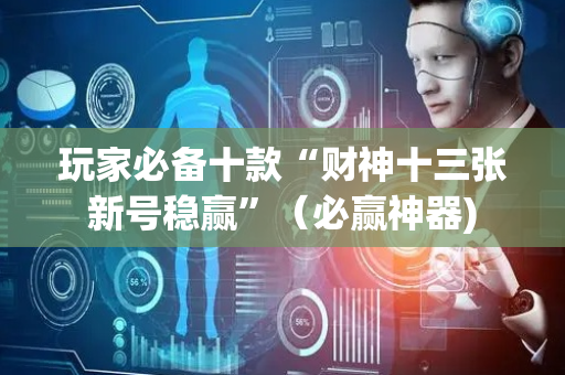 玩家必备十款“财神十三张新号稳赢”（必赢神器)
