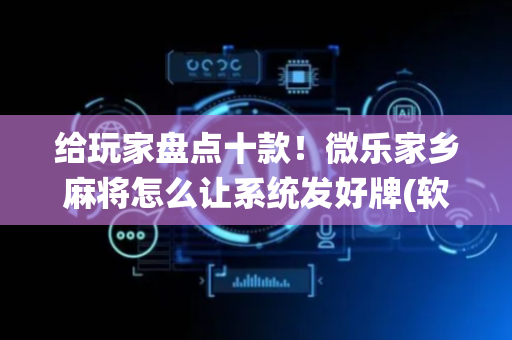 给玩家盘点十款！微乐家乡麻将怎么让系统发好牌(软件只赢不输)