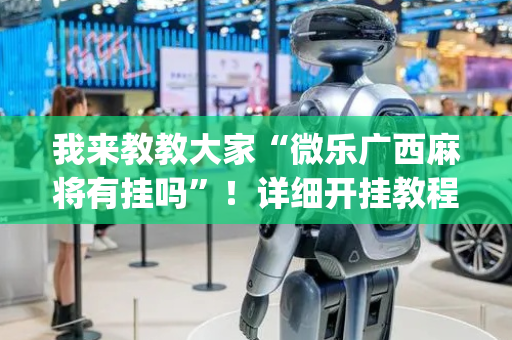 我来教教大家“微乐广西麻将有挂吗”！详细开挂教程（确实真的有挂)-抖音