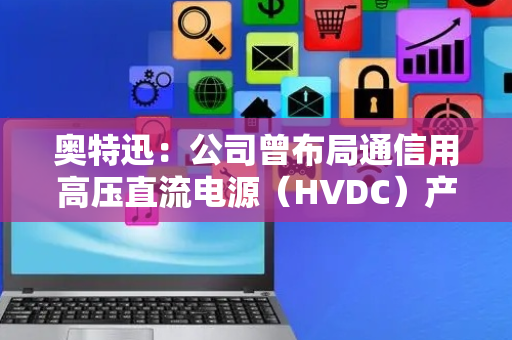 奥特迅：公司曾布局通信用高压直流电源（HVDC）产业