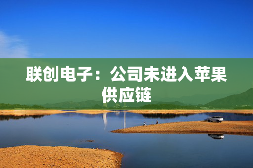 联创电子：公司未进入苹果供应链