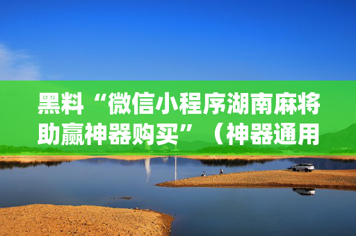 黑料“微信小程序湖南麻将助赢神器购买”（神器通用版)