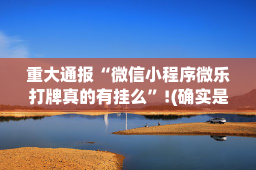 重大通报“微信小程序微乐打牌真的有挂么”!(确实是有挂)-抖音