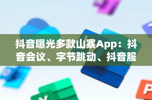 抖音曝光多款山寨App：抖音会议、字节跳动、抖音服务等均为诈骗软件