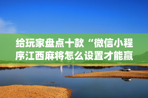 给玩家盘点十款“微信小程序江西麻将怎么设置才能赢”（怎么能让牌好一点)